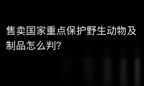 售卖国家重点保护野生动物及制品怎么判？