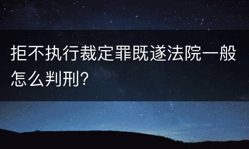 拒不执行裁定罪既遂法院一般怎么判刑?