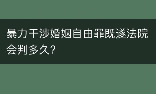 暴力干涉婚姻自由罪既遂法院会判多久?
