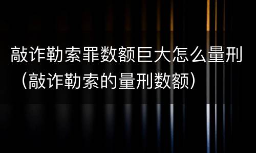 敲诈勒索罪数额巨大怎么量刑（敲诈勒索的量刑数额）