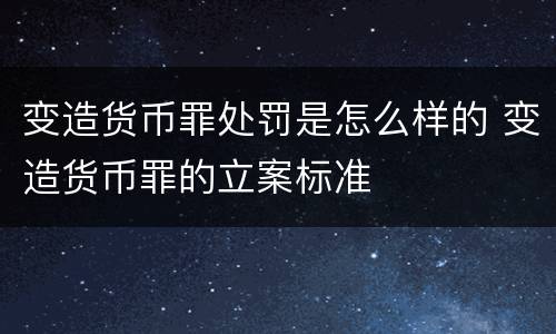 变造货币罪处罚是怎么样的 变造货币罪的立案标准