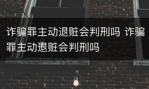 诈骗罪主动退赃会判刑吗 诈骗罪主动退赃会判刑吗