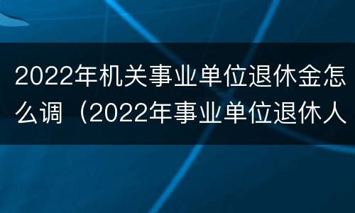 2022年机关事业单位退休金怎么调（2022年事业单位退休人员涨工资吗）