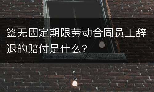 签无固定期限劳动合同员工辞退的赔付是什么？