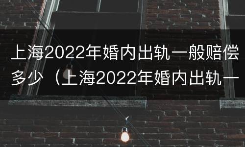 上海2022年婚内出轨一般赔偿多少（上海2022年婚内出轨一般赔偿多少金额）