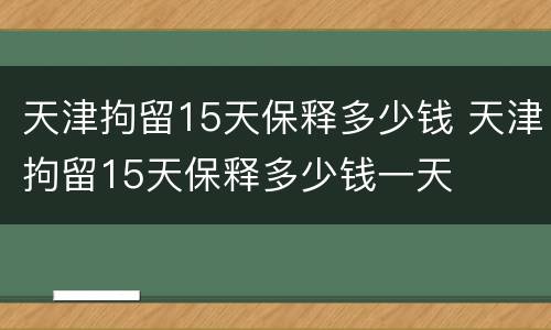 天津拘留15天保释多少钱 天津拘留15天保释多少钱一天
