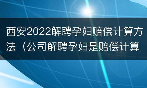 西安2022解聘孕妇赔偿计算方法（公司解聘孕妇是赔偿计算公式）