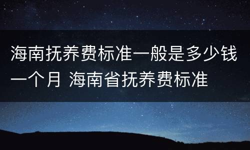 海南抚养费标准一般是多少钱一个月 海南省抚养费标准