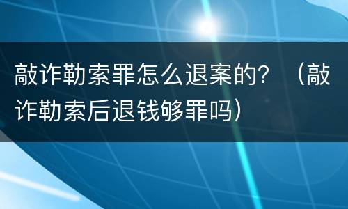 敲诈勒索罪怎么退案的？（敲诈勒索后退钱够罪吗）