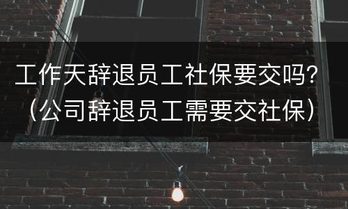 工作天辞退员工社保要交吗？（公司辞退员工需要交社保）