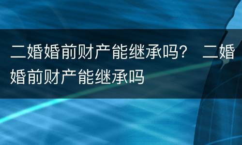 二婚婚前财产能继承吗？ 二婚婚前财产能继承吗