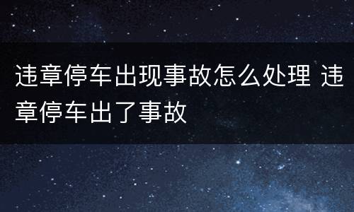违章停车出现事故怎么处理 违章停车出了事故