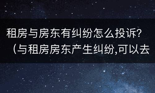 租房与房东有纠纷怎么投诉？（与租房房东产生纠纷,可以去房管局投诉吗）