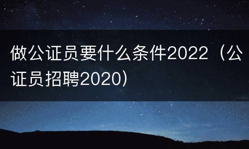 做公证员要什么条件2022（公证员招聘2020）