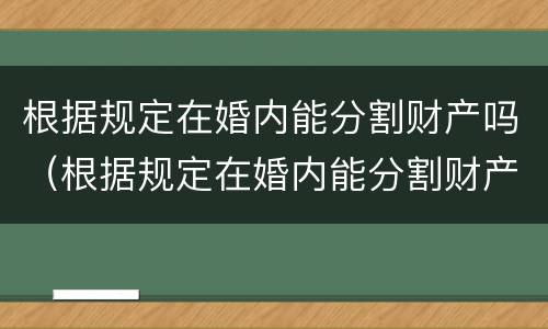 根据规定在婚内能分割财产吗（根据规定在婚内能分割财产吗法律）