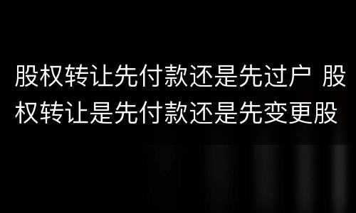 股权转让先付款还是先过户 股权转让是先付款还是先变更股权