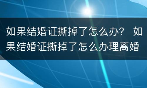 如果结婚证撕掉了怎么办？ 如果结婚证撕掉了怎么办理离婚