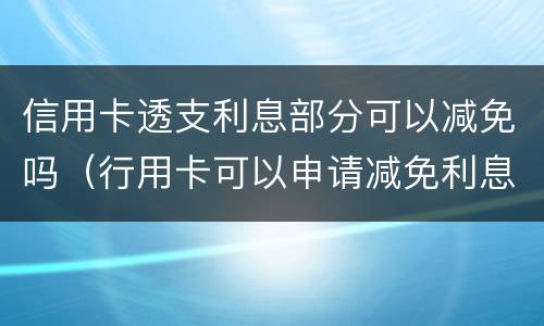 信用卡透支利息部分可以减免吗（行用卡可以申请减免利息么）