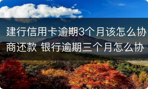 建行信用卡逾期3个月该怎么协商还款 银行逾期三个月怎么协商还款