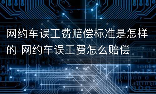 网约车误工费赔偿标准是怎样的 网约车误工费怎么赔偿