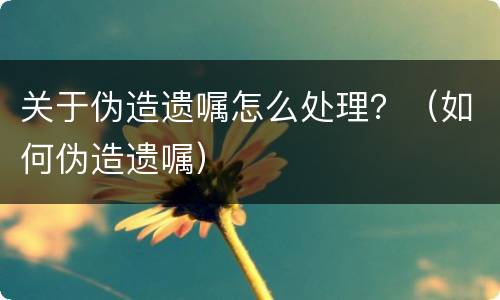 关于伪造遗嘱怎么处理？（如何伪造遗嘱）