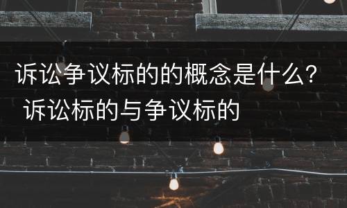 诉讼争议标的的概念是什么？ 诉讼标的与争议标的