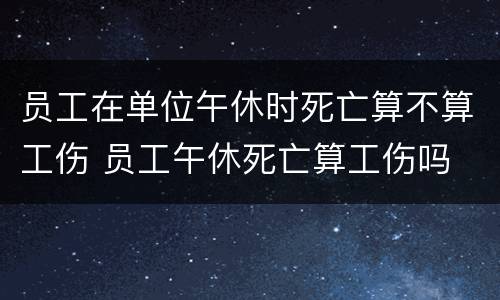 员工在单位午休时死亡算不算工伤 员工午休死亡算工伤吗