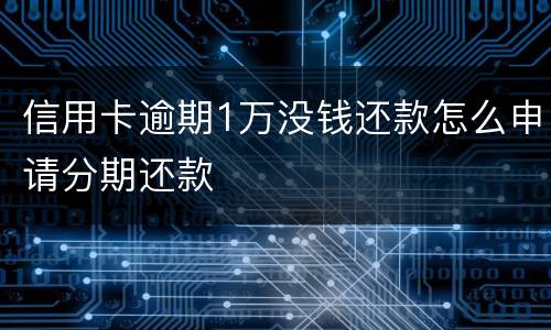 信用卡逾期1万没钱还款怎么申请分期还款