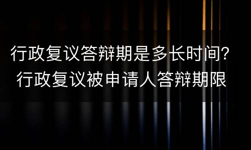 行政复议答辩期是多长时间？ 行政复议被申请人答辩期限