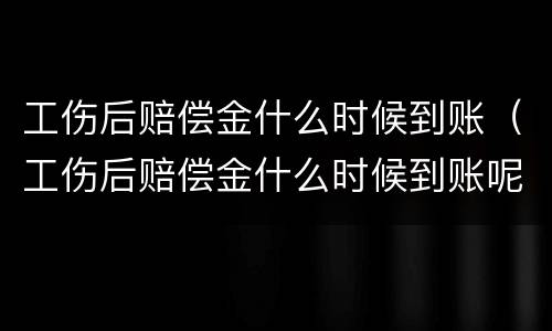 工伤后赔偿金什么时候到账（工伤后赔偿金什么时候到账呢）
