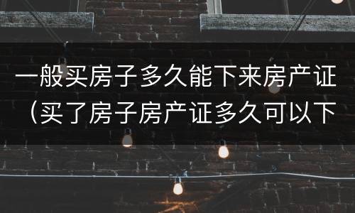 一般买房子多久能下来房产证（买了房子房产证多久可以下来）