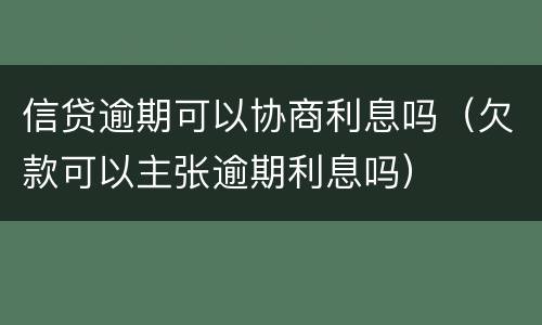 信贷逾期可以协商利息吗（欠款可以主张逾期利息吗）
