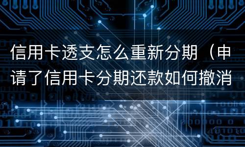 信用卡透支怎么重新分期（申请了信用卡分期还款如何撤消）