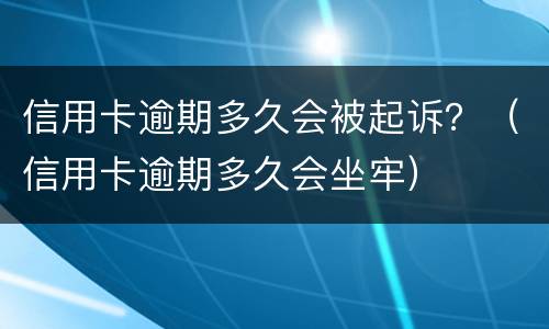 信用卡逾期多久会被起诉？（信用卡逾期多久会坐牢）