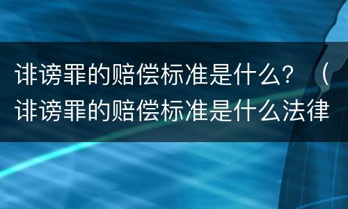 诽谤罪的赔偿标准是什么？（诽谤罪的赔偿标准是什么法律）
