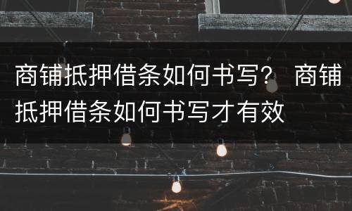 商铺抵押借条如何书写？ 商铺抵押借条如何书写才有效