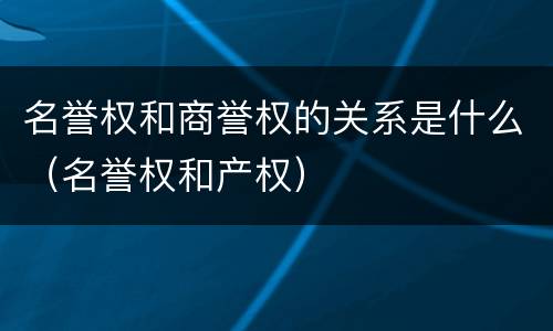 名誉权和商誉权的关系是什么（名誉权和产权）