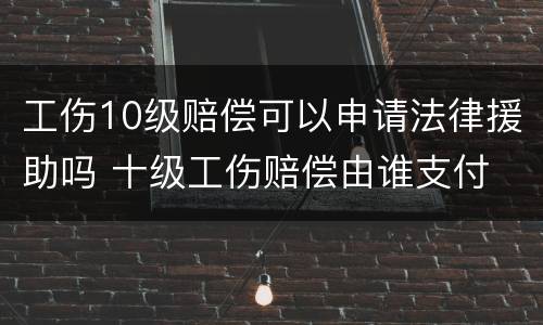 工伤10级赔偿可以申请法律援助吗 十级工伤赔偿由谁支付