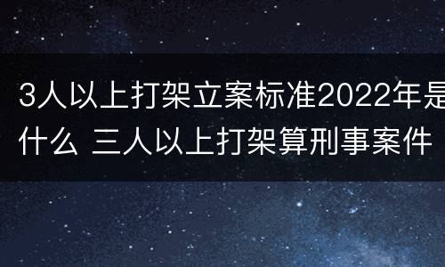 3人以上打架立案标准2022年是什么 三人以上打架算刑事案件