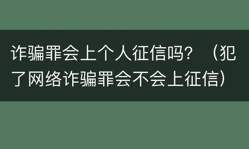 诈骗罪会上个人征信吗？（犯了网络诈骗罪会不会上征信）