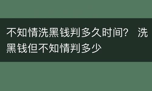 不知情洗黑钱判多久时间？ 洗黑钱但不知情判多少