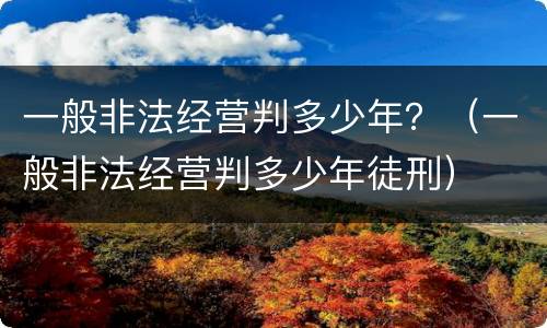 一般非法经营判多少年？（一般非法经营判多少年徒刑）