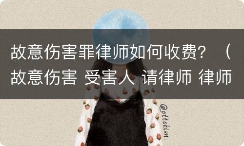 故意伤害罪律师如何收费？（故意伤害 受害人 请律师 律师费）