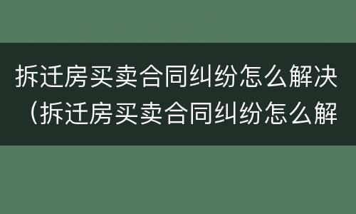 拆迁房买卖合同纠纷怎么解决（拆迁房买卖合同纠纷怎么解决的）