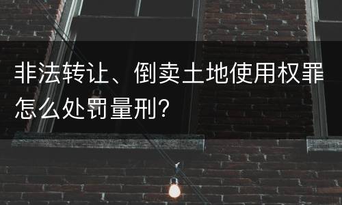 非法转让、倒卖土地使用权罪怎么处罚量刑?