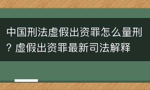 中国刑法虚假出资罪怎么量刑? 虚假出资罪最新司法解释