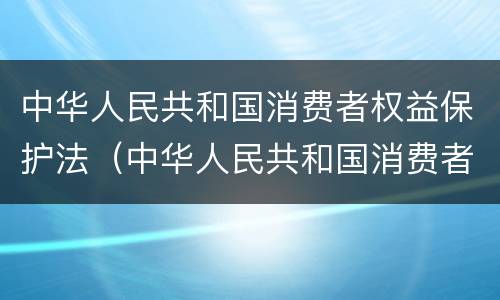 中华人民共和国消费者权益保护法（中华人民共和国消费者权益保护法是什么时候）