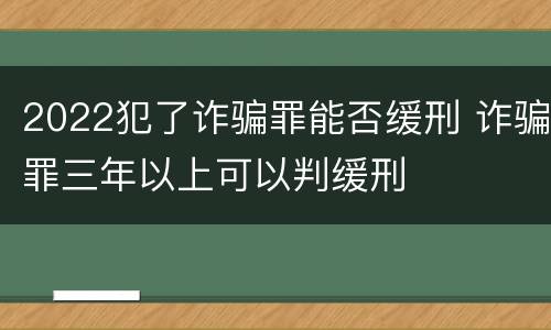 2022犯了诈骗罪能否缓刑 诈骗罪三年以上可以判缓刑