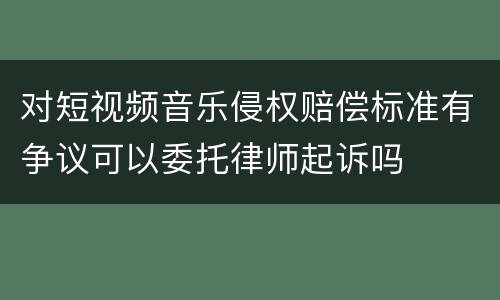 对短视频音乐侵权赔偿标准有争议可以委托律师起诉吗