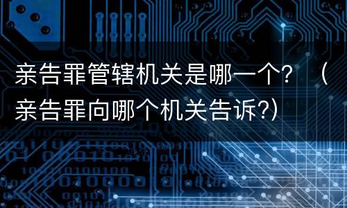 亲告罪管辖机关是哪一个？（亲告罪向哪个机关告诉?）